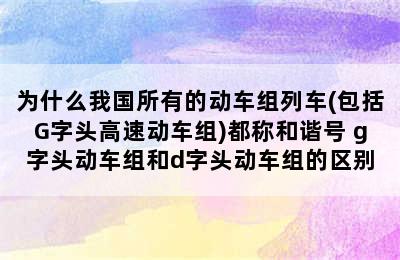 为什么我国所有的动车组列车(包括G字头高速动车组)都称和谐号 g字头动车组和d字头动车组的区别